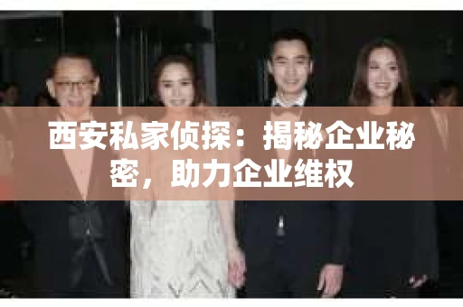 西安私家侦探：揭秘企业秘密，助力企业维权