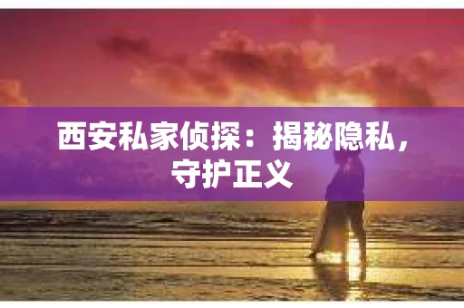 西安私家侦探：揭秘隐私，守护正义
