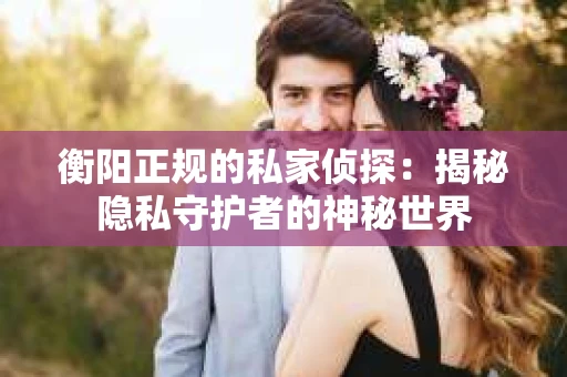 衡阳正规的私家侦探：揭秘隐私守护者的神秘世界