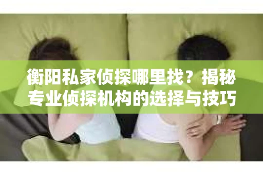 衡阳私家侦探哪里找？揭秘专业侦探机构的选择与技巧