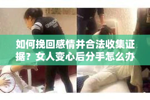 如何挽回感情并合法收集证据?女人变心后分手怎么办? 如何挽回感情并合法收集证据?女人变心后分手怎么办?