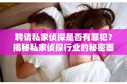 聘请私家侦探是否有罪犯？揭秘私家侦探行业的秘密面纱