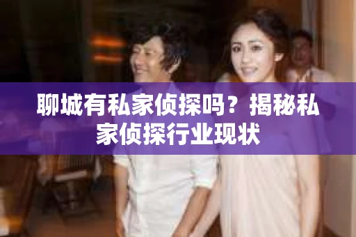 聊城有私家侦探吗？揭秘私家侦探行业现状