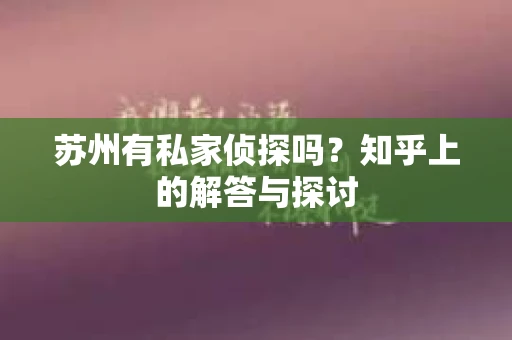 苏州有私家侦探吗？知乎上的解答与探讨