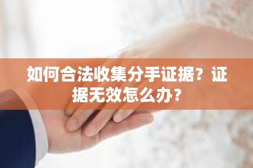 如何合法收集分手证据？证据无效怎么办？