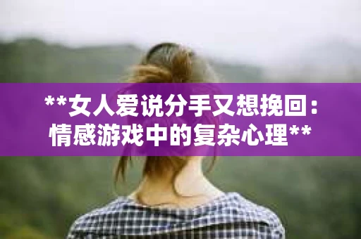**女人爱说分手又想挽回：情感游戏中的复杂心理**