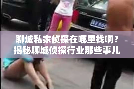 聊城私家侦探在哪里找啊?揭秘聊城侦探行业那些事儿 聊城私家侦探在哪里找啊?揭秘聊城侦探行业那些事儿