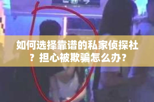 如何选择靠谱的私家侦探社？担心被欺骗怎么办？