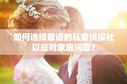 如何选择靠谱的私家侦探社以应对家庭问题? 如何选择靠谱的私家侦探社以应对家庭问题?