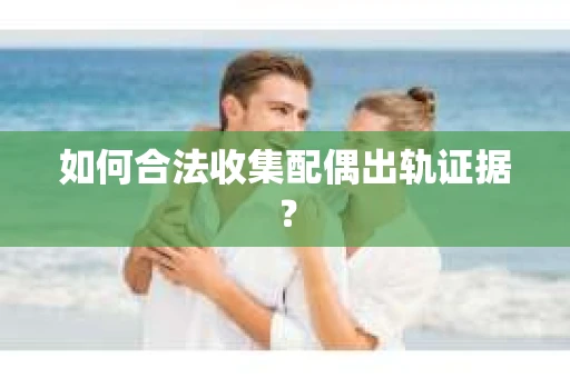 如何合法收集配偶出轨证据？