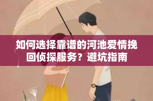 如何选择靠谱的河池爱情挽回侦探服务？避坑指南
