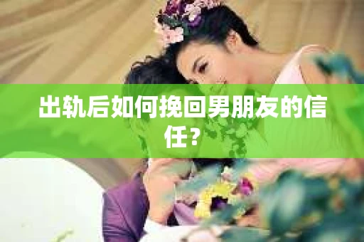 出轨后如何挽回男朋友的信任？