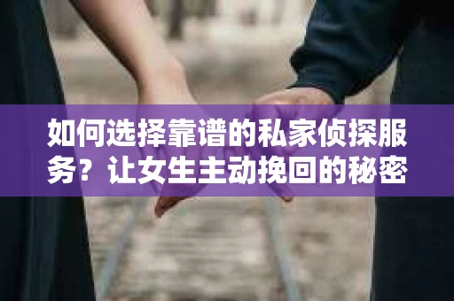 如何选择靠谱的私家侦探服务？让女生主动挽回的秘密武器怎么办？