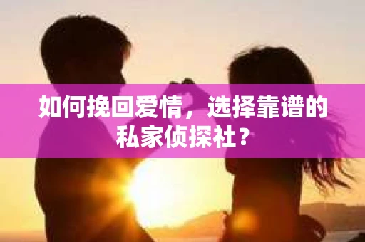 如何挽回爱情，选择靠谱的私家侦探社？