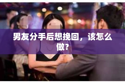 男友分手后想挽回，该怎么做？