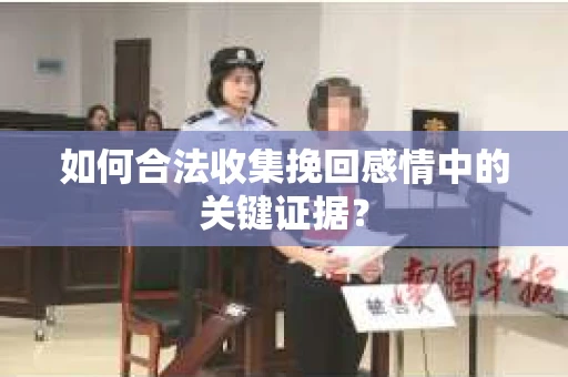 如何合法收集挽回感情中的关键证据？