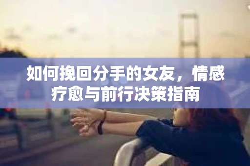 如何挽回分手的女友，情感疗愈与前行决策指南