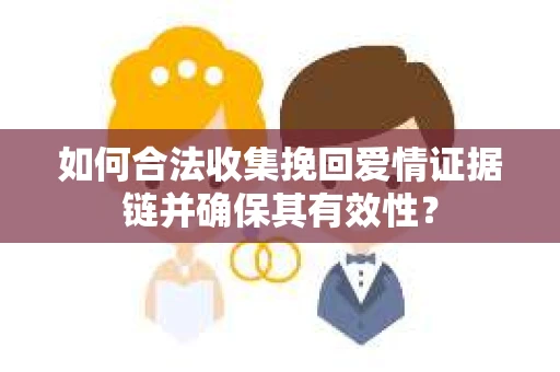 如何合法收集挽回爱情证据链并确保其有效性？