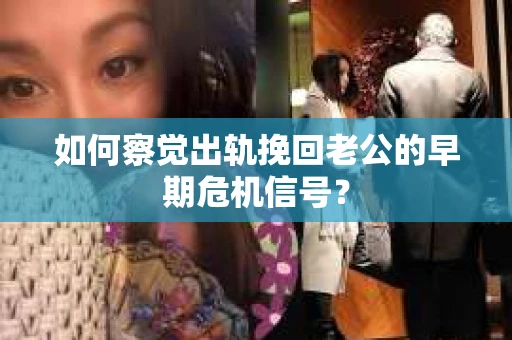 如何察觉出轨挽回老公的早期危机信号？