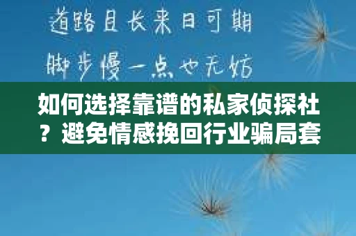 如何选择靠谱的私家侦探社？避免情感挽回行业骗局套路的实用指南