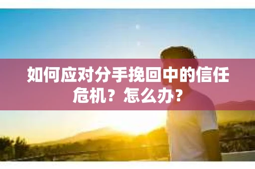 如何应对分手挽回中的信任危机?怎么办? 如何应对分手挽回中的信任危机?怎么办?