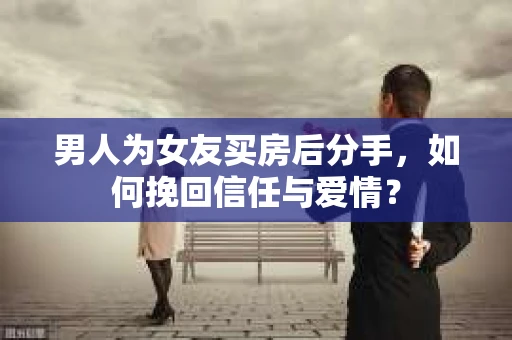 男人为女友买房后分手，如何挽回信任与爱情？