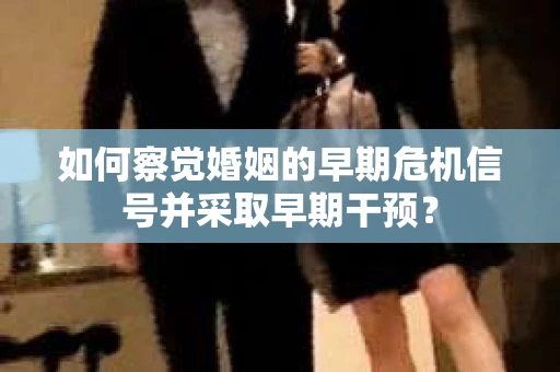 如何察觉婚姻的早期危机信号并采取早期干预？