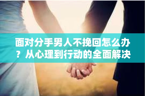 面对分手男人不挽回怎么办?从心理到行动的全面解决方案 面对分手男人不挽回怎么办?从心理到行动的全面解决方案