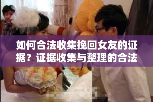 如何合法收集挽回女友的证据？证据收集与整理的合法策略怎么办？