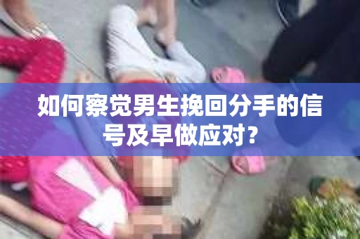 如何察觉男生挽回分手的信号及早做应对？