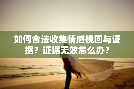 如何合法收集情感挽回与证据？证据无效怎么办？
