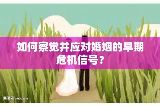 如何察觉并应对婚姻的早期危机信号? 如何察觉并应对婚姻的早期危机信号?