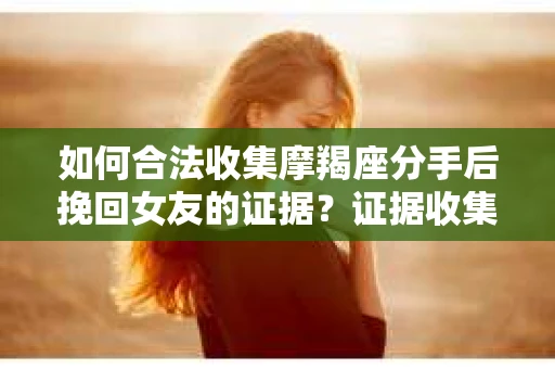如何合法收集摩羯座分手后挽回女友的证据？证据收集策略与法律风险防范