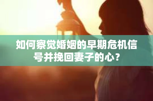 如何察觉婚姻的早期危机信号并挽回妻子的心？