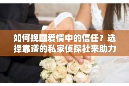 如何挽回爱情中的信任？选择靠谱的私家侦探社来助力