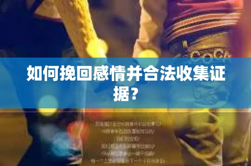 如何挽回感情并合法收集证据？