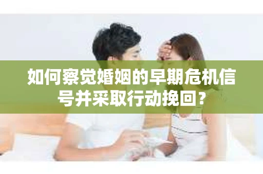 如何察觉婚姻的早期危机信号并采取行动挽回? 如何察觉婚姻的早期危机信号并采取行动挽回?
