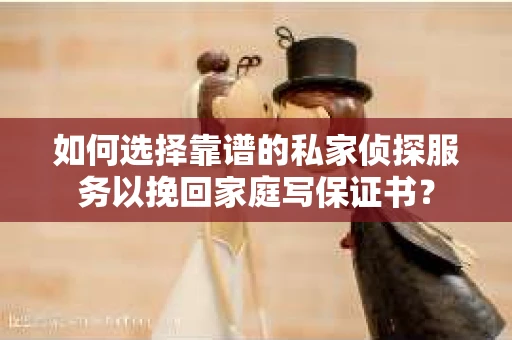 如何选择靠谱的私家侦探服务以挽回家庭写保证书？