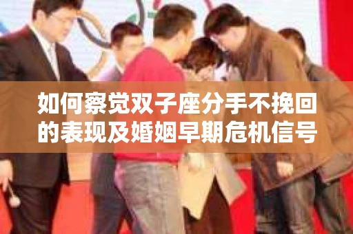 如何察觉双子座分手不挽回的表现及婚姻早期危机信号？