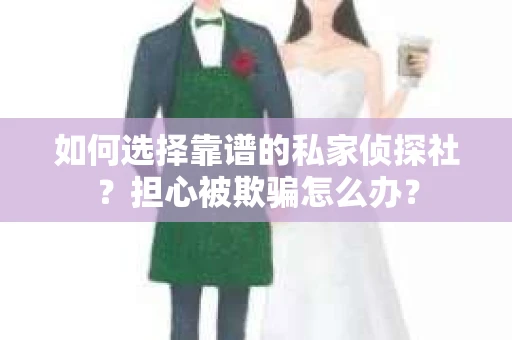 如何选择靠谱的私家侦探社?担心被欺骗怎么办? 如何选择靠谱的私家侦探社?担心被欺骗怎么办?