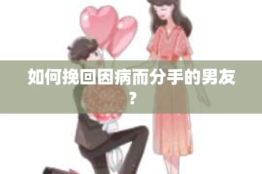 如何挽回因病而分手的男友？