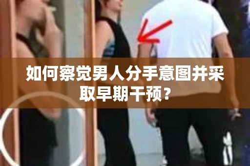 如何察觉男人分手意图并采取早期干预? 如何察觉男人分手意图并采取早期干预?