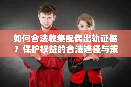 如何合法收集配偶出轨证据？保护权益的合法途径与策略