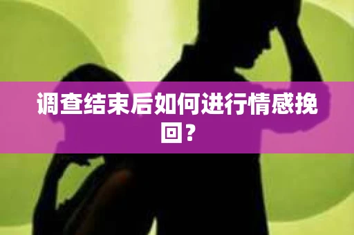 调查结束后如何进行情感挽回？