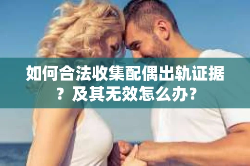 如何合法收集配偶出轨证据？及其无效怎么办？
