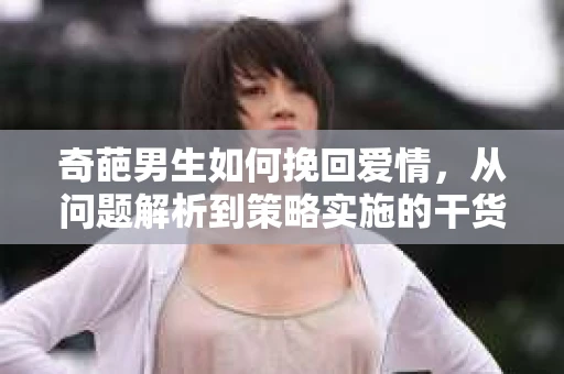 奇葩男生如何挽回爱情，从问题解析到策略实施的干货指南