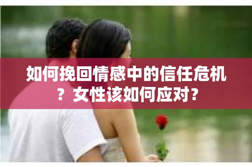 如何挽回情感中的信任危机？女性该如何应对？