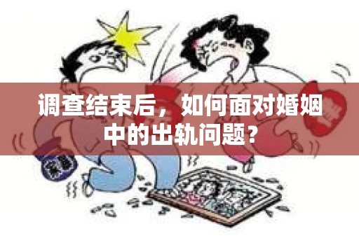 调查结束后,如何面对婚姻中的出轨问题? 调查结束后,如何面对婚姻中的出轨问题?