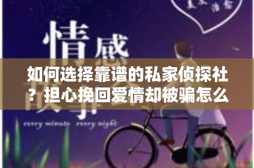 如何选择靠谱的私家侦探社？担心挽回爱情却被骗怎么办？