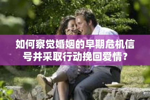 如何察觉婚姻的早期危机信号并采取行动挽回爱情？